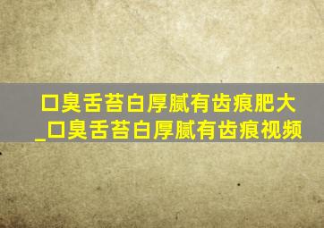 口臭舌苔白厚腻有齿痕肥大_口臭舌苔白厚腻有齿痕视频