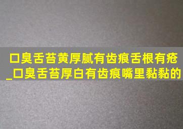 口臭舌苔黄厚腻有齿痕舌根有疮_口臭舌苔厚白有齿痕嘴里黏黏的