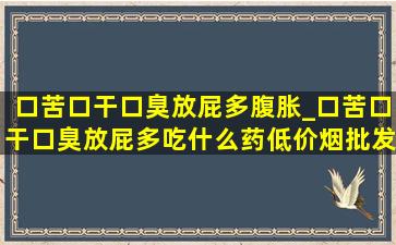 口苦口干口臭放屁多腹胀_口苦口干口臭放屁多吃什么药(低价烟批发网)