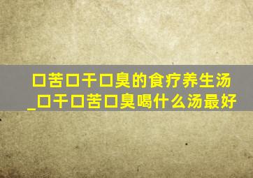 口苦口干口臭的食疗养生汤_口干口苦口臭喝什么汤最好