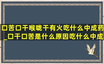 口苦口干喉咙干有火吃什么中成药_口干口苦是什么原因吃什么中成药