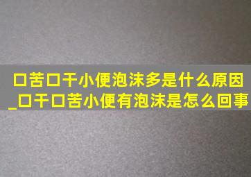 口苦口干小便泡沫多是什么原因_口干口苦小便有泡沫是怎么回事