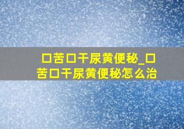 口苦口干尿黄便秘_口苦口干尿黄便秘怎么治