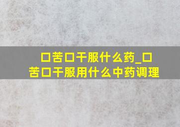 口苦口干服什么药_口苦口干服用什么中药调理