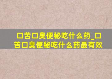 口苦口臭便秘吃什么药_口苦口臭便秘吃什么药最有效