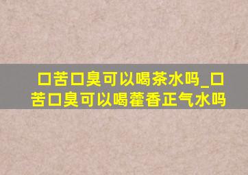 口苦口臭可以喝茶水吗_口苦口臭可以喝藿香正气水吗