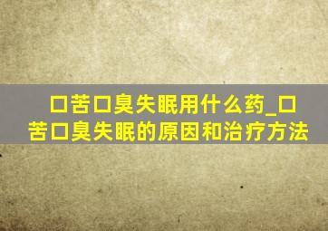 口苦口臭失眠用什么药_口苦口臭失眠的原因和治疗方法