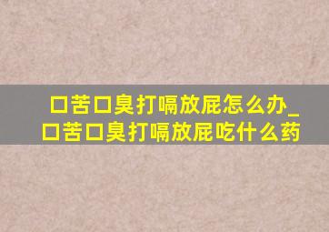 口苦口臭打嗝放屁怎么办_口苦口臭打嗝放屁吃什么药