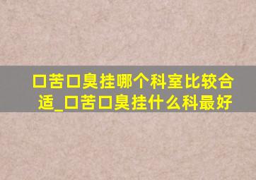 口苦口臭挂哪个科室比较合适_口苦口臭挂什么科最好