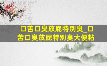 口苦口臭放屁特别臭_口苦口臭放屁特别臭大便粘