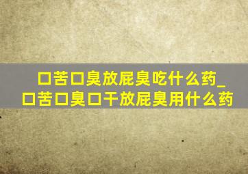 口苦口臭放屁臭吃什么药_口苦口臭口干放屁臭用什么药