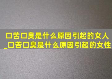 口苦口臭是什么原因引起的女人_口苦口臭是什么原因引起的女性