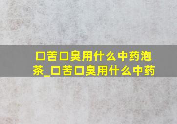 口苦口臭用什么中药泡茶_口苦口臭用什么中药