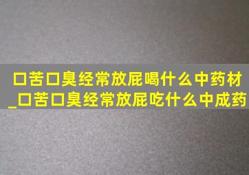 口苦口臭经常放屁喝什么中药材_口苦口臭经常放屁吃什么中成药