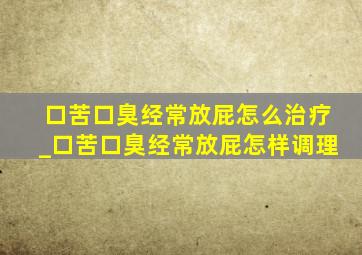 口苦口臭经常放屁怎么治疗_口苦口臭经常放屁怎样调理