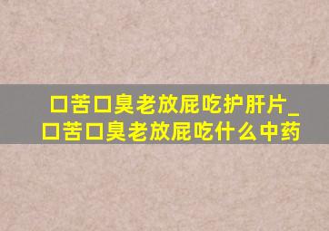 口苦口臭老放屁吃护肝片_口苦口臭老放屁吃什么中药