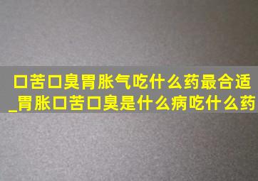 口苦口臭胃胀气吃什么药最合适_胃胀口苦口臭是什么病吃什么药