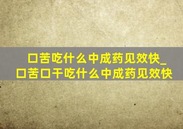 口苦吃什么中成药见效快_口苦口干吃什么中成药见效快