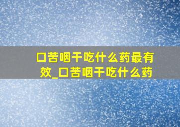 口苦咽干吃什么药最有效_口苦咽干吃什么药