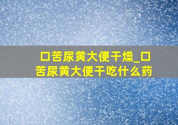 口苦尿黄大便干燥_口苦尿黄大便干吃什么药