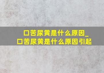 口苦尿黄是什么原因_口苦尿黄是什么原因引起