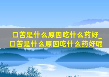 口苦是什么原因吃什么药好_口苦是什么原因吃什么药好呢