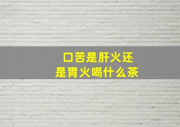 口苦是肝火还是胃火喝什么茶