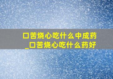 口苦烧心吃什么中成药_口苦烧心吃什么药好