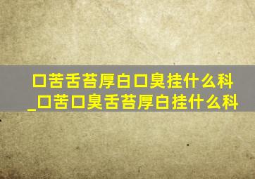 口苦舌苔厚白口臭挂什么科_口苦口臭舌苔厚白挂什么科