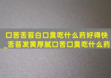 口苦舌苔白口臭吃什么药好得快_舌苔发黄厚腻口苦口臭吃什么药