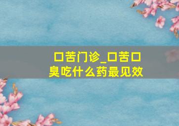 口苦门诊_口苦口臭吃什么药最见效