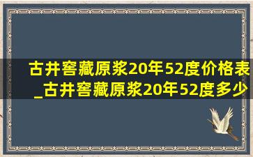 古井窖藏原浆20年52度价格表_古井窖藏原浆20年52度多少钱一瓶