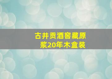 古井贡酒窖藏原浆20年木盒装