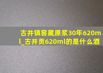 古井镇窖藏原浆30年620ml_古井贡620ml的是什么酒