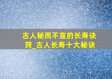 古人秘而不宣的长寿诀窍_古人长寿十大秘诀