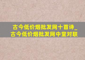 古今(低价烟批发网)十首诗_古今(低价烟批发网)中堂对联