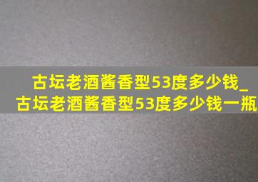 古坛老酒酱香型53度多少钱_古坛老酒酱香型53度多少钱一瓶