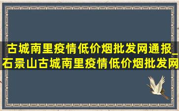 古城南里疫情(低价烟批发网)通报_石景山古城南里疫情(低价烟批发网)通报