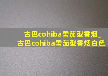 古巴cohiba雪茄型香烟_古巴cohiba雪茄型香烟白色