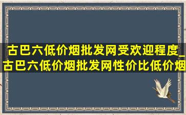 古巴六(低价烟批发网)受欢迎程度_古巴六(低价烟批发网)性价比(低价烟批发网)的