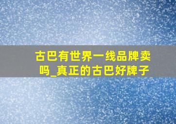 古巴有世界一线品牌卖吗_真正的古巴好牌子