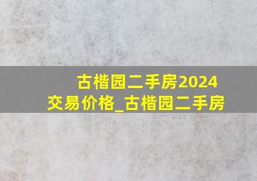 古楷园二手房2024交易价格_古楷园二手房