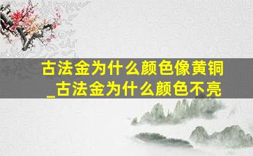 古法金为什么颜色像黄铜_古法金为什么颜色不亮