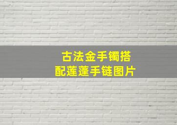 古法金手镯搭配莲蓬手链图片