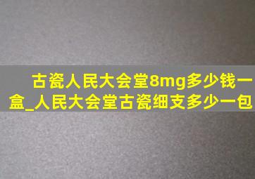 古瓷人民大会堂8mg多少钱一盒_人民大会堂古瓷细支多少一包