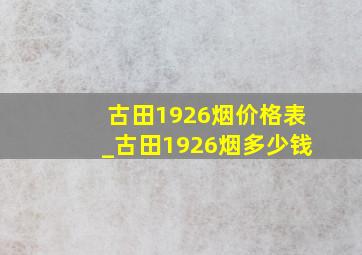 古田1926烟价格表_古田1926烟多少钱