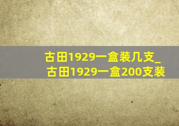 古田1929一盒装几支_古田1929一盒200支装