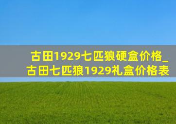 古田1929七匹狼硬盒价格_古田七匹狼1929礼盒价格表