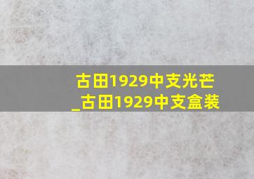 古田1929中支光芒_古田1929中支盒装