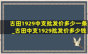 古田1929中支批发价多少一条_古田中支1929批发价多少钱